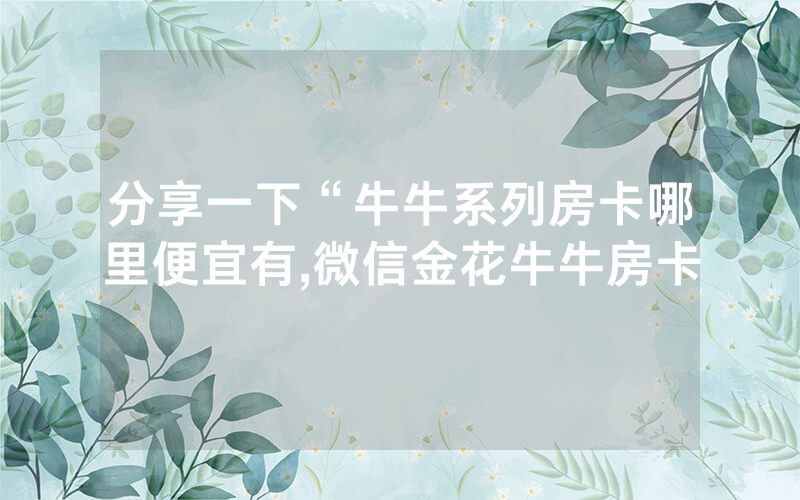 分享一下“牛牛系列房卡哪里便宜有,微信金花牛牛房卡