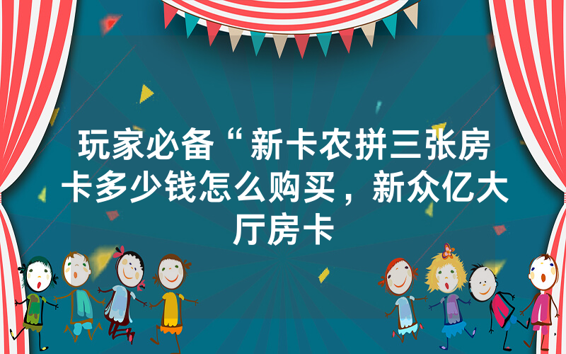 玩家必备“新卡农拼三张房卡多少钱怎么购买，新众亿大厅房卡