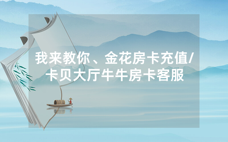 我来教你、金花房卡充值/卡贝大厅牛牛房卡客服