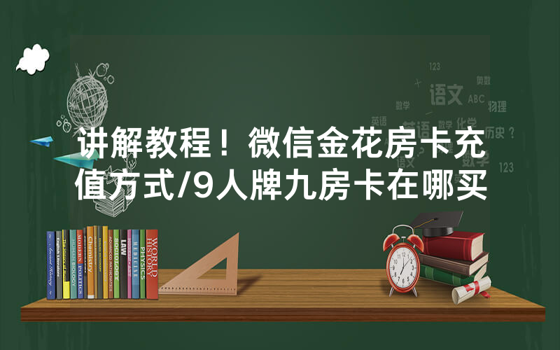 讲解教程！微信金花房卡充值方式/9人牌九房卡在哪买