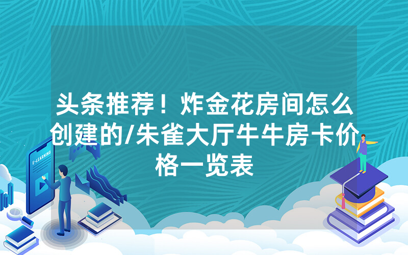 头条推荐！炸金花房间怎么创建的/朱雀大厅牛牛房卡价格一览表