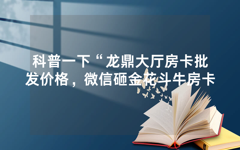 科普一下“龙鼎大厅房卡批发价格，微信砸金花斗牛房卡