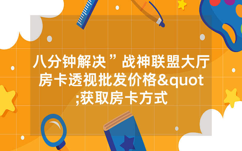 八分钟解决”战神联盟大厅房卡透视批发价格"获取房卡方式
