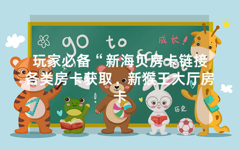 玩家必备“新海贝房卡链接各类房卡获取，新猴王大厅房卡