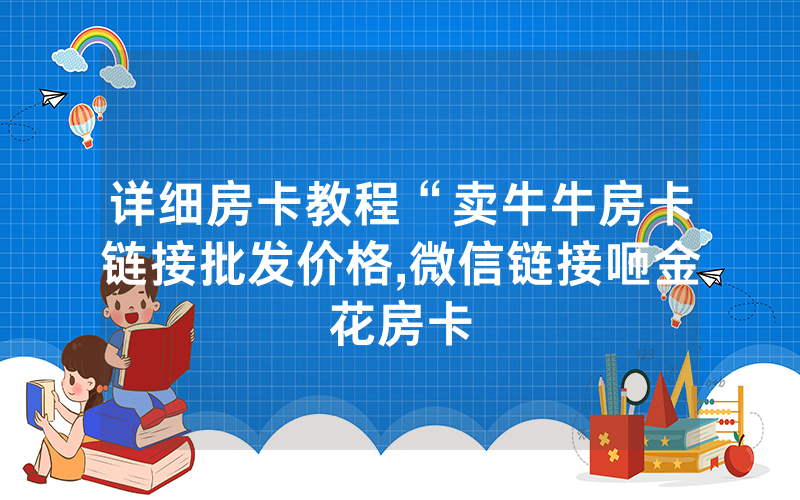 详细房卡教程“卖牛牛房卡链接批发价格,微信链接咂金花房卡