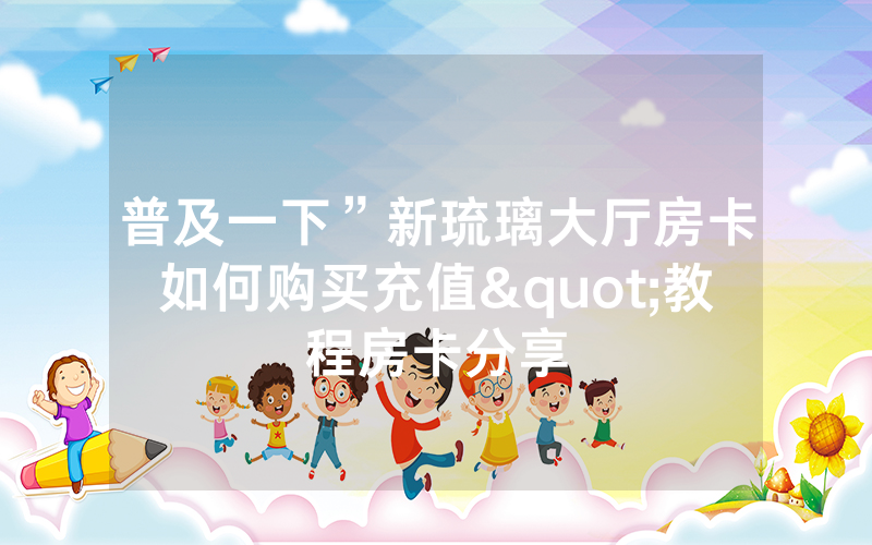 普及一下”新琉璃大厅房卡如何购买充值"教程房卡分享