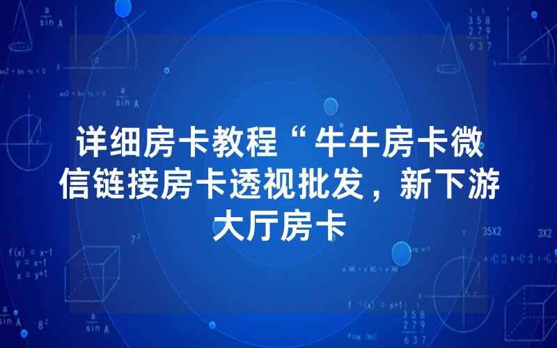 详细房卡教程“牛牛房卡微信链接房卡透视批发，新下游大厅房卡