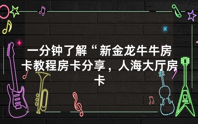 一分钟了解“新金龙牛牛房卡教程房卡分享，人海大厅房卡