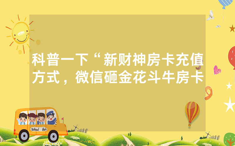 科普一下“新财神房卡充值方式，微信砸金花斗牛房卡