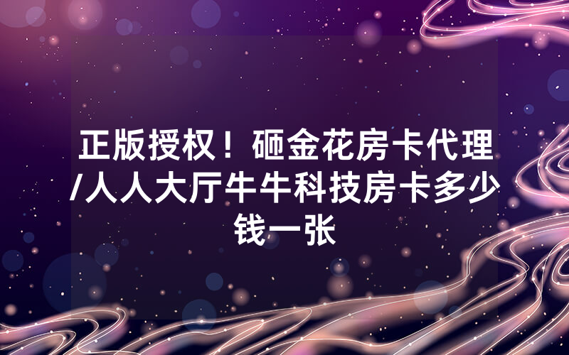 正版授权！砸金花房卡代理/人人大厅牛牛科技房卡多少钱一张