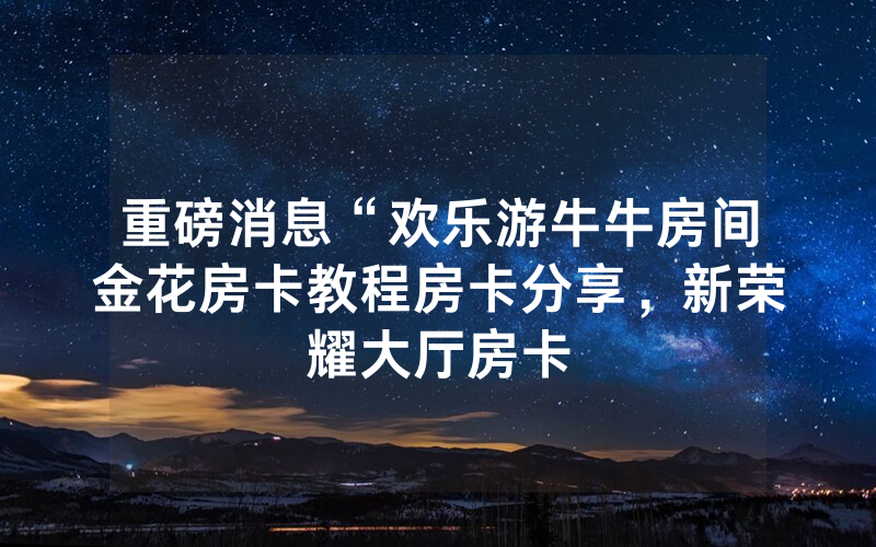 重磅消息“欢乐游牛牛房间金花房卡教程房卡分享，新荣耀大厅房卡