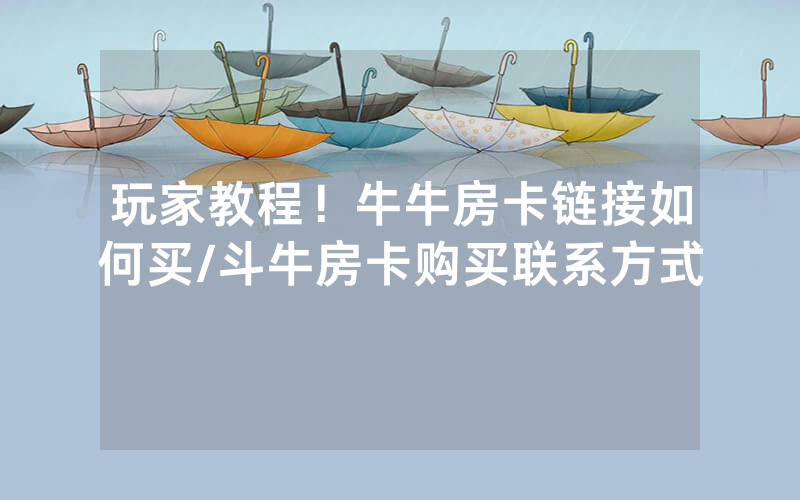 玩家教程！牛牛房卡链接如何买/斗牛房卡购买联系方式