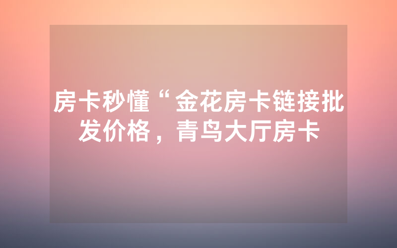 房卡秒懂“金花房卡链接批发价格，青鸟大厅房卡