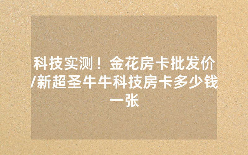 科技实测！金花房卡批发价/新超圣牛牛科技房卡多少钱一张