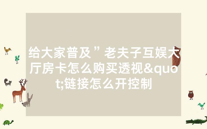 给大家普及”老夫子互娱大厅房卡怎么购买透视"链接怎么开控制