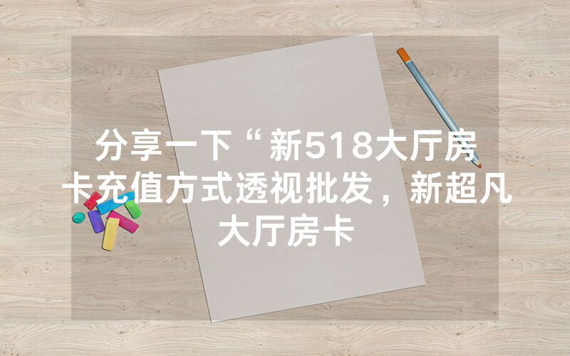 分享一下“新518大厅房卡充值方式透视批发，新超凡大厅房卡