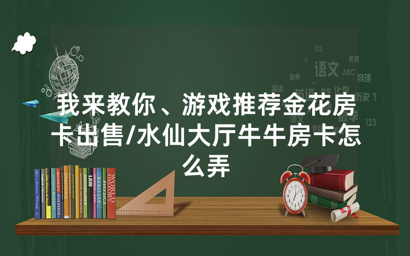 我来教你、游戏推荐金花房卡出售/水仙大厅牛牛房卡怎么弄