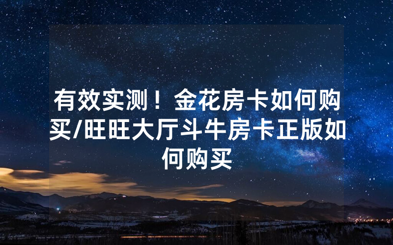 有效实测！金花房卡如何购买/旺旺大厅斗牛房卡正版如何购买