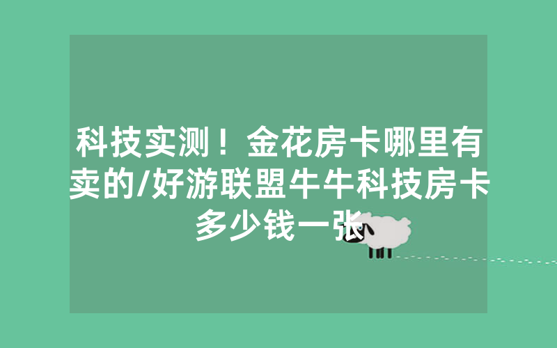 科技实测！金花房卡哪里有卖的/好游联盟牛牛科技房卡多少钱一张