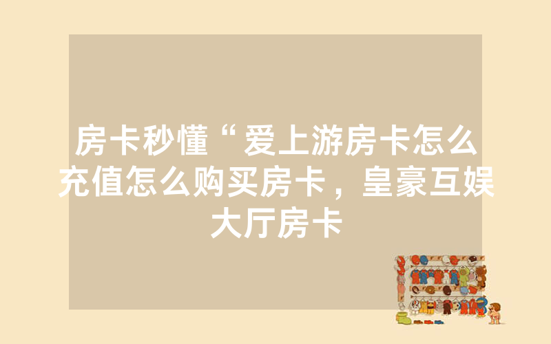 房卡秒懂“爱上游房卡怎么充值怎么购买房卡，皇豪互娱大厅房卡