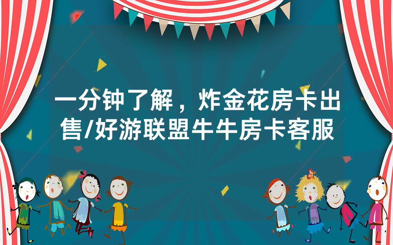 一分钟了解，炸金花房卡出售/好游联盟牛牛房卡客服
