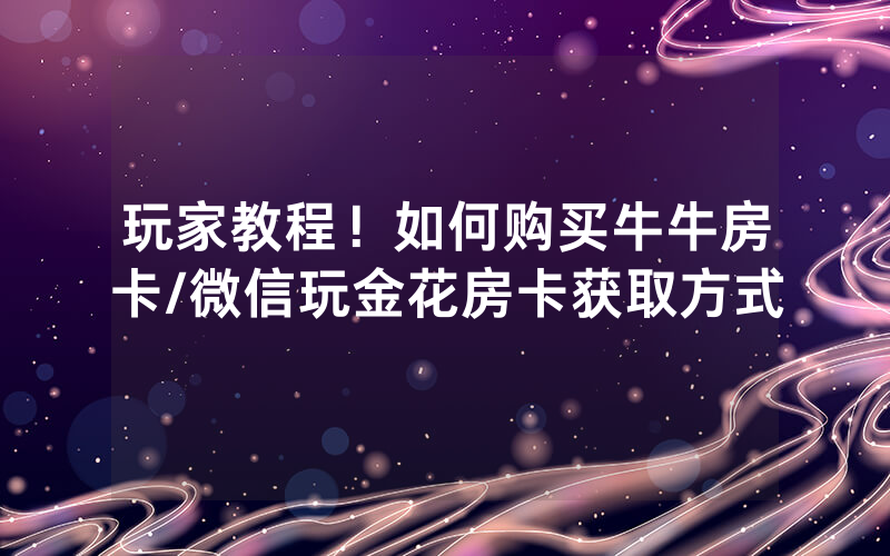 玩家教程！如何购买牛牛房卡/微信玩金花房卡获取方式