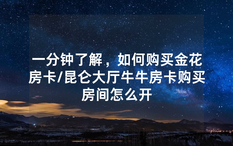 一分钟了解，如何购买金花房卡/昆仑大厅牛牛房卡购买房间怎么开