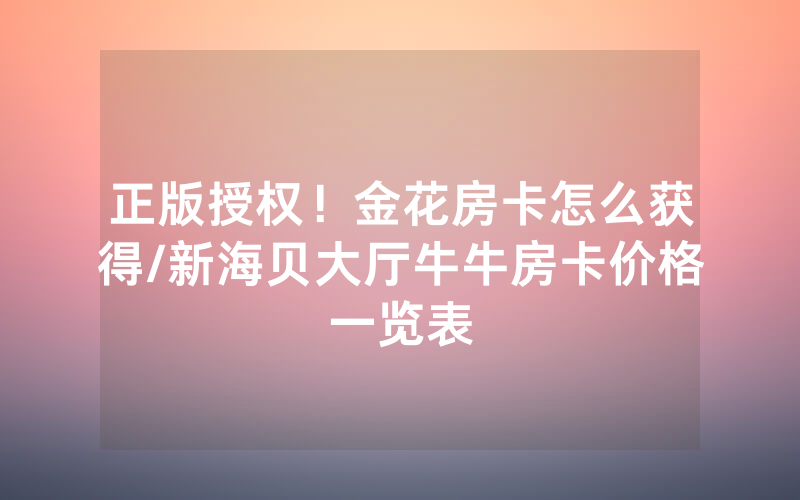 正版授权！金花房卡怎么获得/新海贝大厅牛牛房卡价格一览表