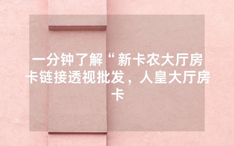 一分钟了解“新卡农大厅房卡链接透视批发，人皇大厅房卡