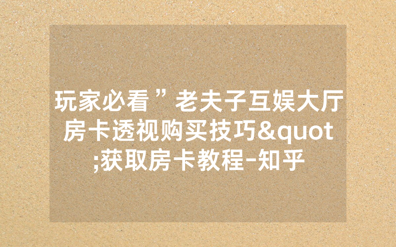 玩家必看”老夫子互娱大厅房卡透视购买技巧"获取房卡教程-知乎