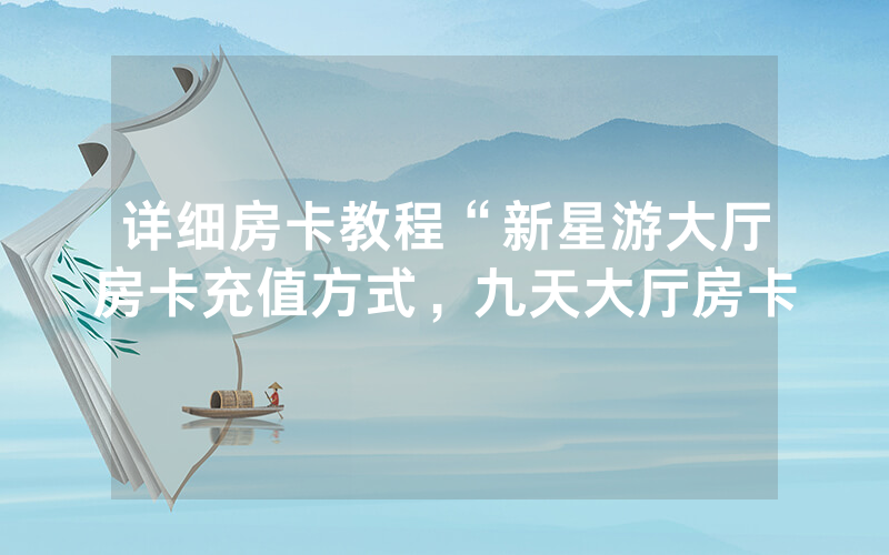 详细房卡教程“新星游大厅房卡充值方式，九天大厅房卡
