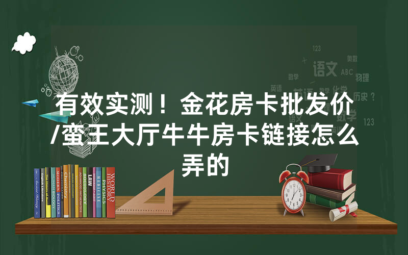 有效实测！金花房卡批发价/蛮王大厅牛牛房卡链接怎么弄的