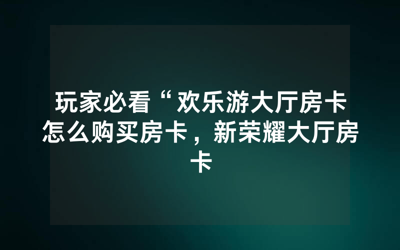玩家必看“欢乐游大厅房卡怎么购买房卡，新荣耀大厅房卡