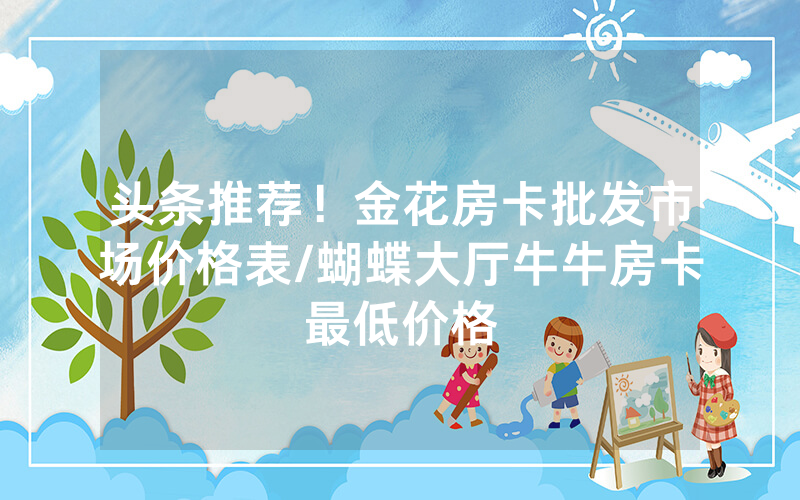 头条推荐！金花房卡批发市场价格表/蝴蝶大厅牛牛房卡最低价格