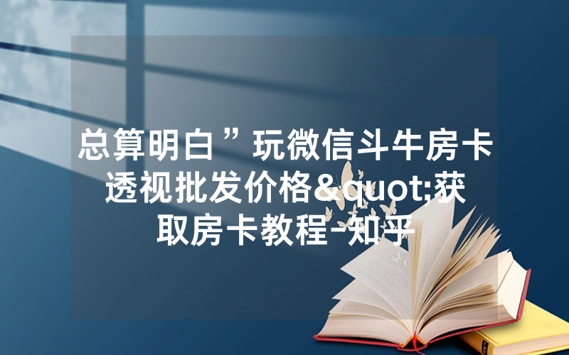 总算明白”玩微信斗牛房卡透视批发价格"获取房卡教程-知乎