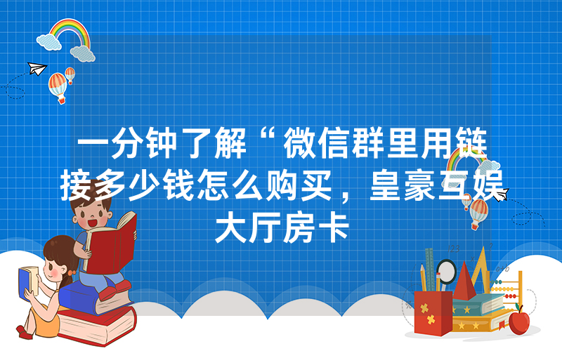 一分钟了解“微信群里用链接多少钱怎么购买，皇豪互娱大厅房卡