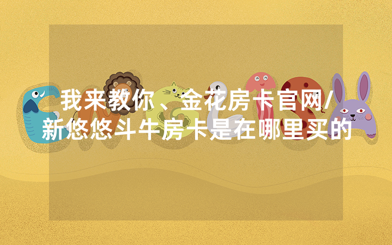我来教你、金花房卡官网/新悠悠斗牛房卡是在哪里买的