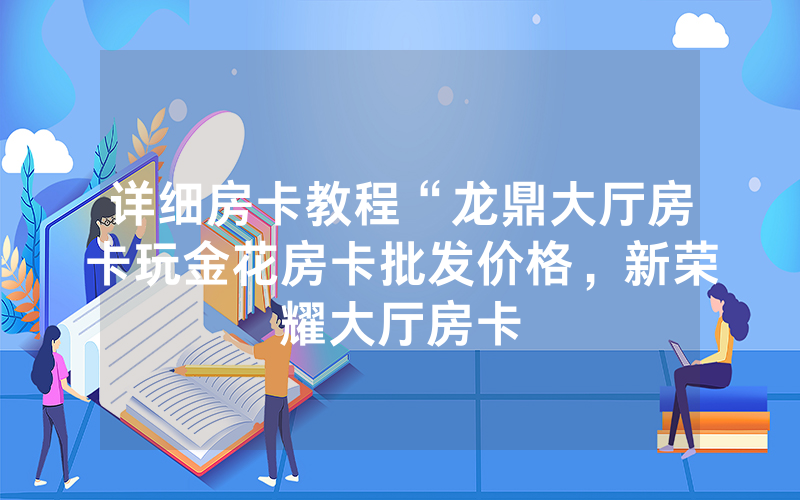 详细房卡教程“龙鼎大厅房卡玩金花房卡批发价格，新荣耀大厅房卡