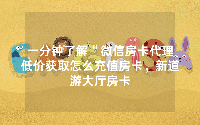 一分钟了解“微信房卡代理低价获取怎么充值房卡，新道游大厅房卡