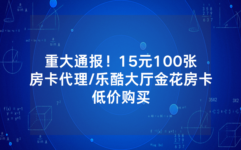 重大通报！15元100张房卡代理/乐酷大厅金花房卡低价购买