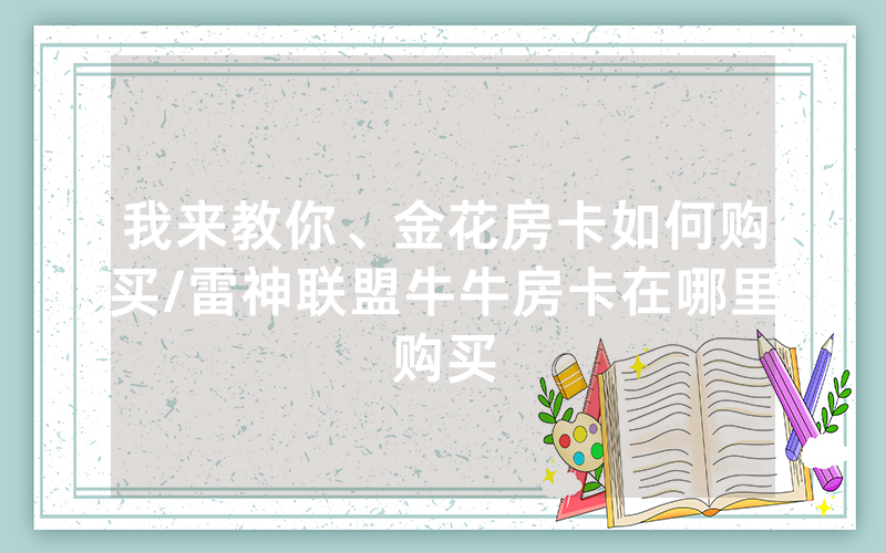 我来教你、金花房卡如何购买/雷神联盟牛牛房卡在哪里购买