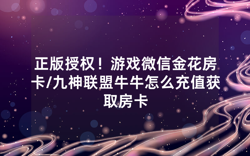 正版授权！游戏微信金花房卡/九神联盟牛牛怎么充值获取房卡