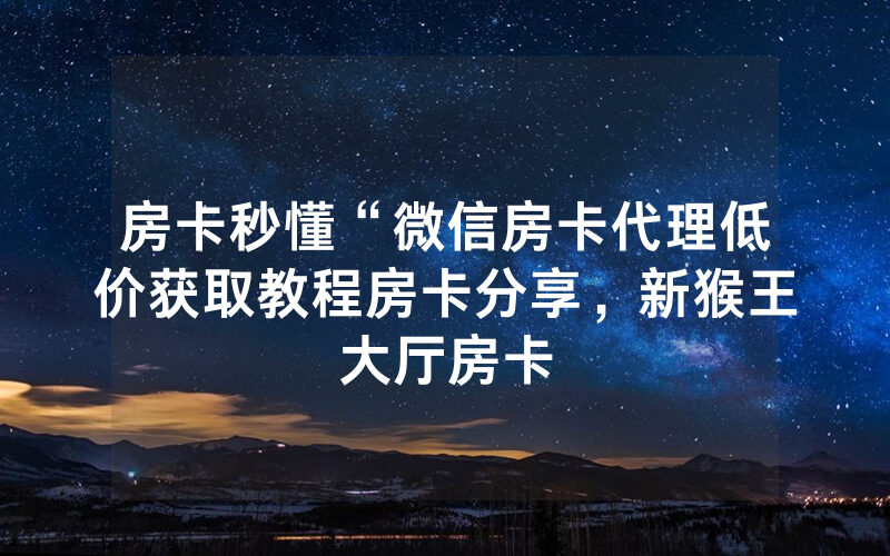 房卡秒懂“微信房卡代理低价获取教程房卡分享，新猴王大厅房卡