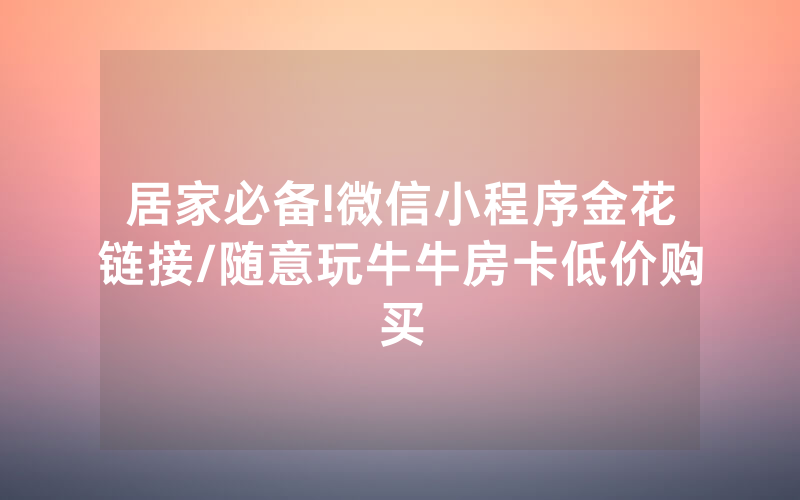 居家必备!微信小程序金花链接/随意玩牛牛房卡低价购买
