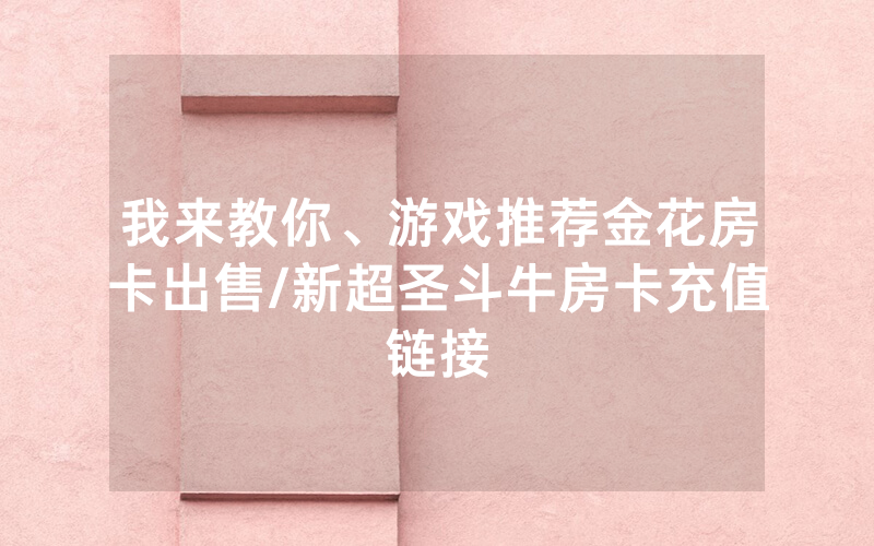 我来教你、游戏推荐金花房卡出售/新超圣斗牛房卡充值链接