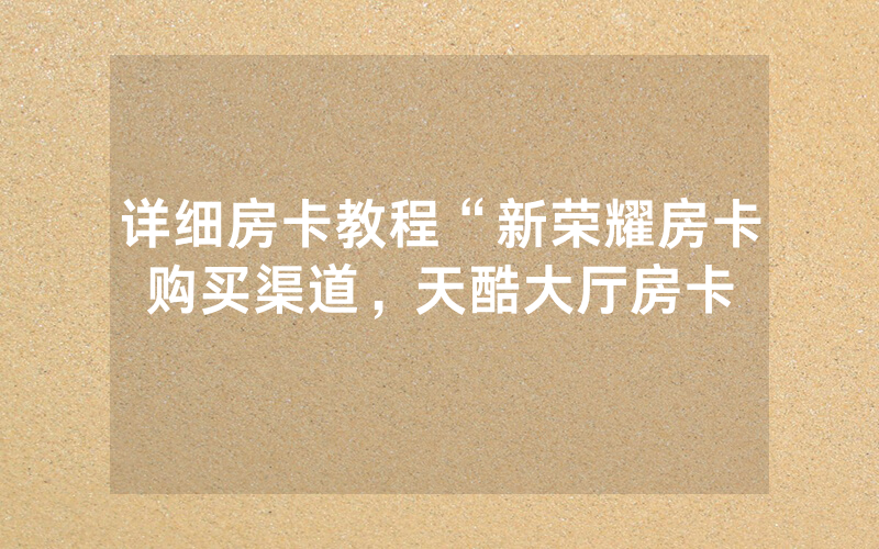 详细房卡教程“新荣耀房卡购买渠道，天酷大厅房卡