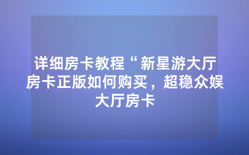 详细房卡教程“新星游大厅房卡正版如何购买，超稳众娱大厅房卡