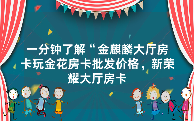 一分钟了解“金麒麟大厅房卡玩金花房卡批发价格，新荣耀大厅房卡