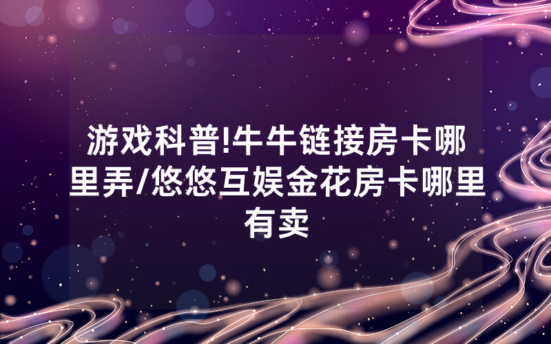 游戏科普!牛牛链接房卡哪里弄/悠悠互娱金花房卡哪里有卖