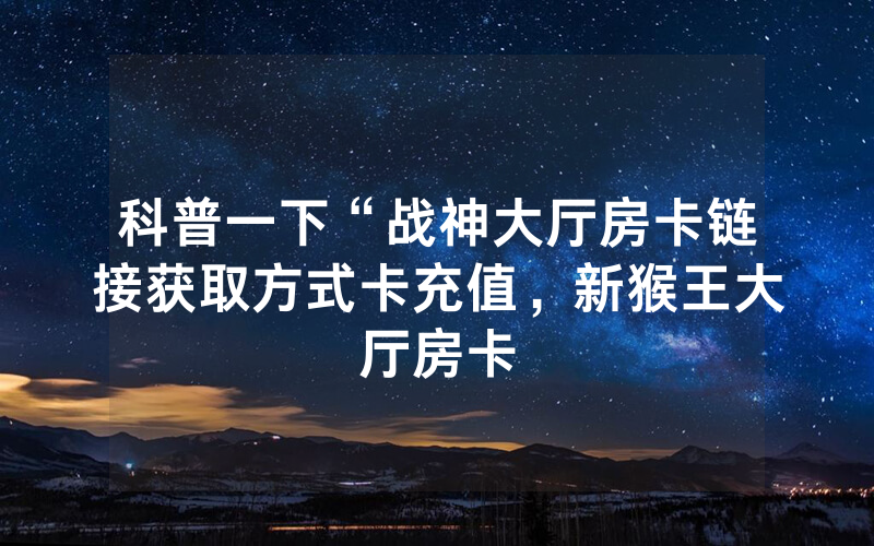科普一下“战神大厅房卡链接获取方式卡充值，新猴王大厅房卡